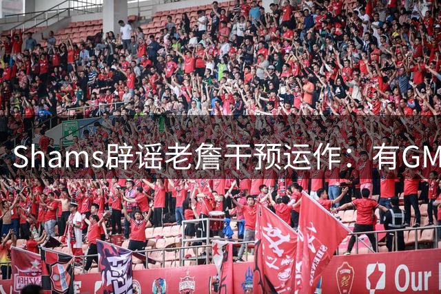 Shams辟谣老詹干预运作：有GM说希望能得到他的指示 但这全是假的